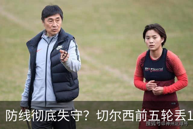 防线彻底失守？切尔西前五轮丢12球！阿根廷门神当场震怒，和36岁队友发生激烈争吵